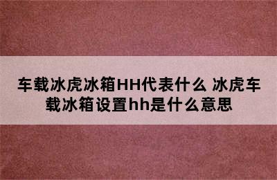 车载冰虎冰箱HH代表什么 冰虎车载冰箱设置hh是什么意思